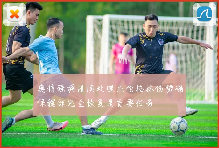 奥特强调谨慎处理杰伦格林伤势确保髋部完全恢复是首要任务