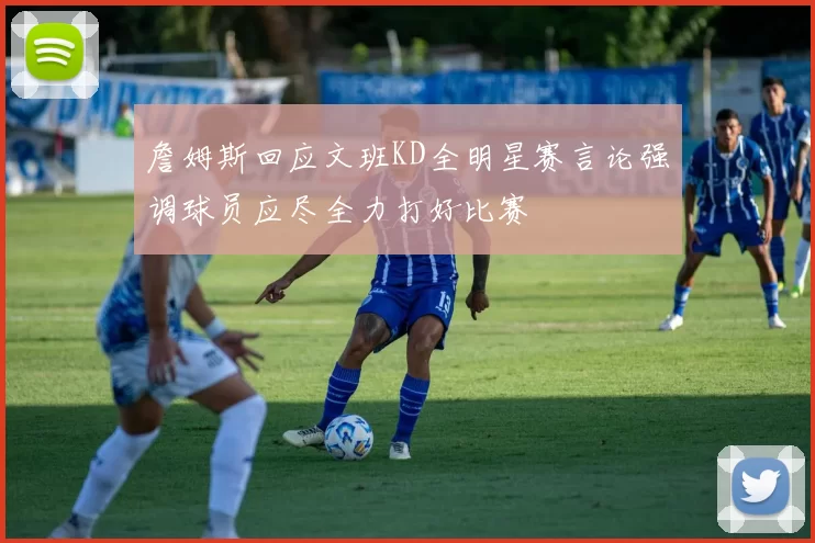 詹姆斯回应文班KD全明星赛言论强调球员应尽全力打好比赛