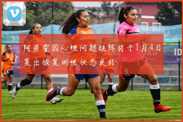 阿劳霍因心理问题缺阵将于1月4日复出恢复训练状态良好