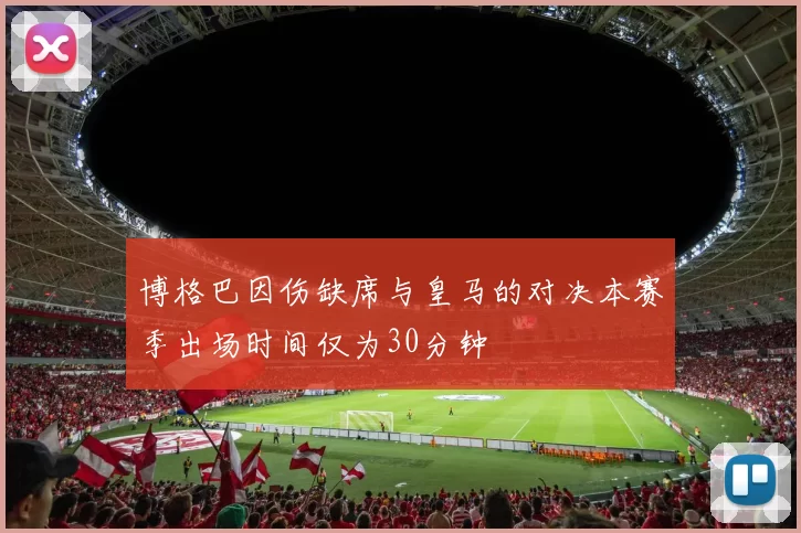 博格巴因伤缺席与皇马的对决本赛季出场时间仅为30分钟