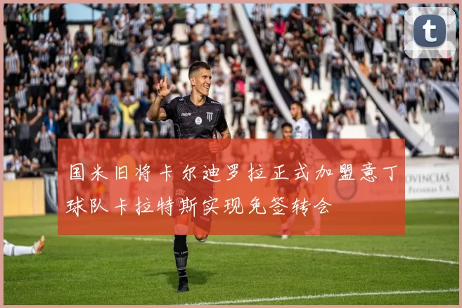 国米旧将卡尔迪罗拉正式加盟意丁球队卡拉特斯实现免签转会
