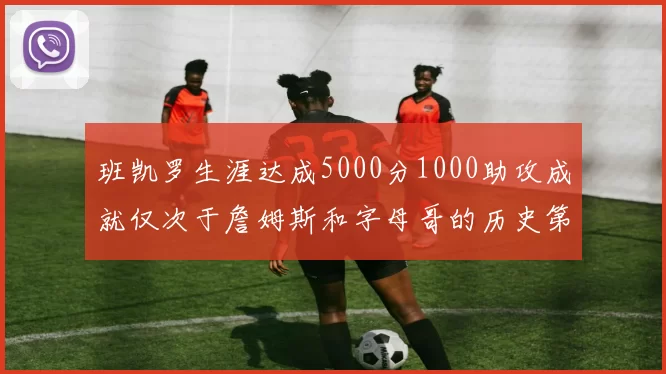 班凯罗生涯达成5000分1000助攻成就仅次于詹姆斯和字母哥的历史第三年轻球员