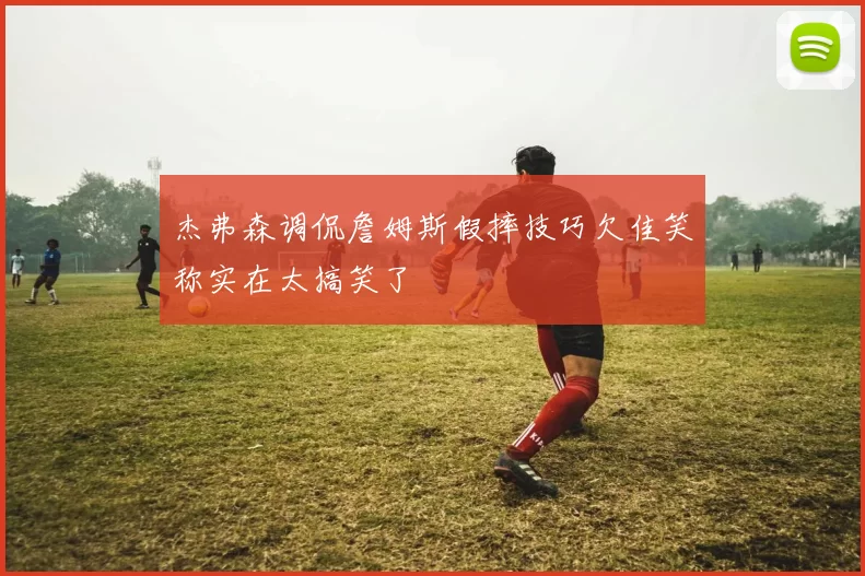杰弗森调侃詹姆斯假摔技巧欠佳笑称实在太搞笑了