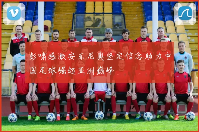 彭啸感激安东尼奥坚定信念助力中国足球崛起亚洲巅峰