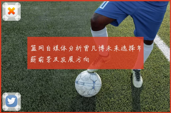 篮网自媒体分析曾凡博未来选择年薪前景及发展方向