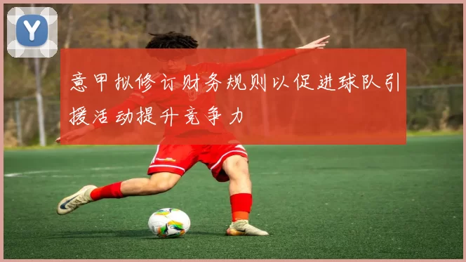 意甲拟修订财务规则以促进球队引援活动提升竞争力