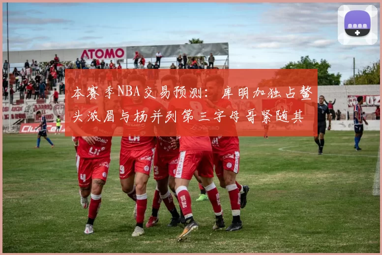 本赛季NBA交易预测：库明加独占鳌头浓眉与杨并列第三字母哥紧随其后小萨排名第五