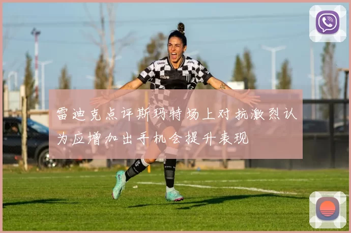 雷迪克点评斯玛特场上对抗激烈认为应增加出手机会提升表现