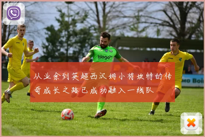 从业余到英超西汉姆小将坎特的传奇成长之路已成功融入一线队