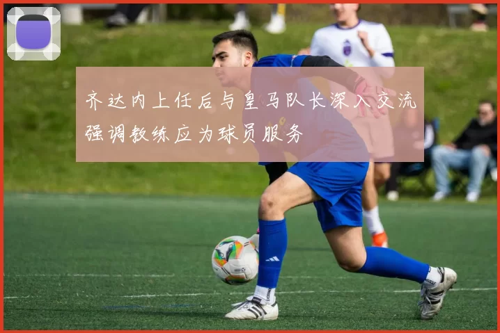 齐达内上任后与皇马队长深入交流强调教练应为球员服务