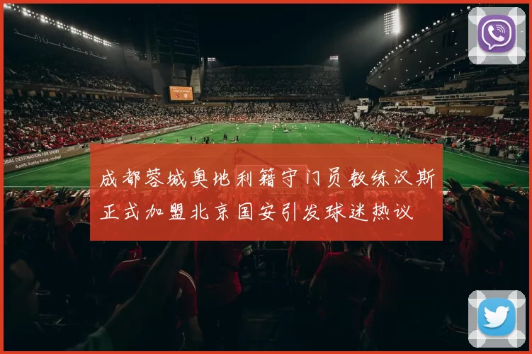 成都蓉城奥地利籍守门员教练汉斯正式加盟北京国安引发球迷热议