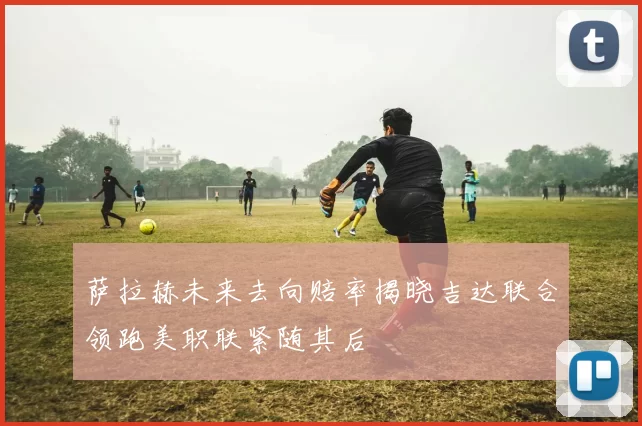 萨拉赫未来去向赔率揭晓吉达联合领跑美职联紧随其后