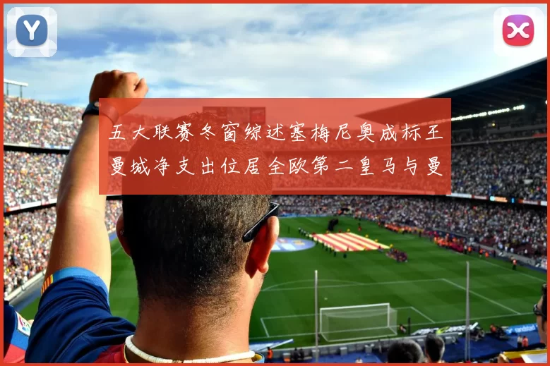 五大联赛冬窗综述塞梅尼奥成标王曼城净支出位居全欧第二皇马与曼联均未投入