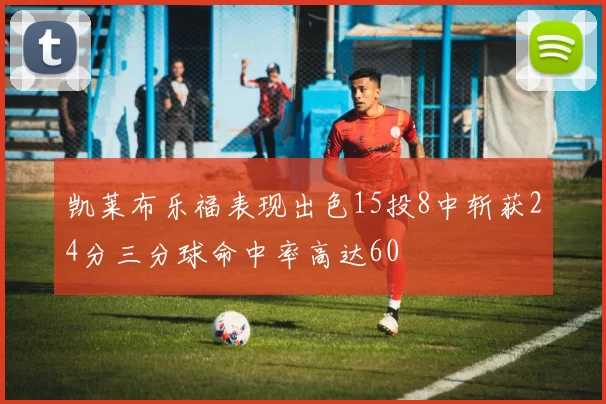 凯莱布乐福表现出色15投8中斩获24分三分球命中率高达60