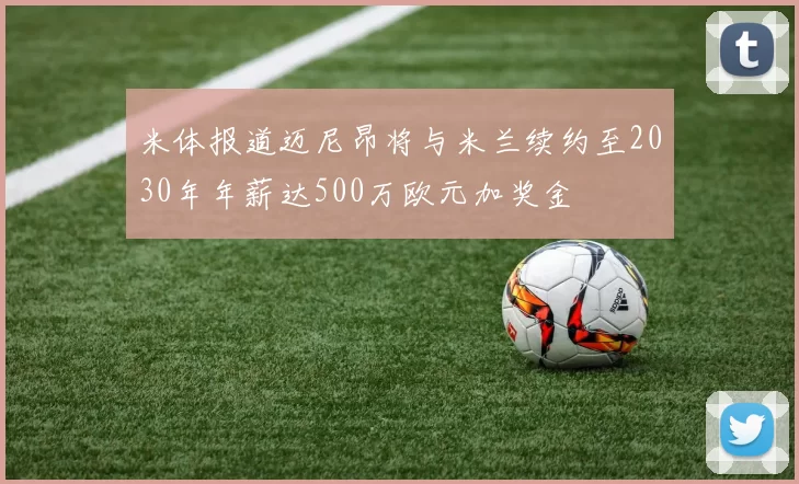 米体报道迈尼昂将与米兰续约至2030年年薪达500万欧元加奖金