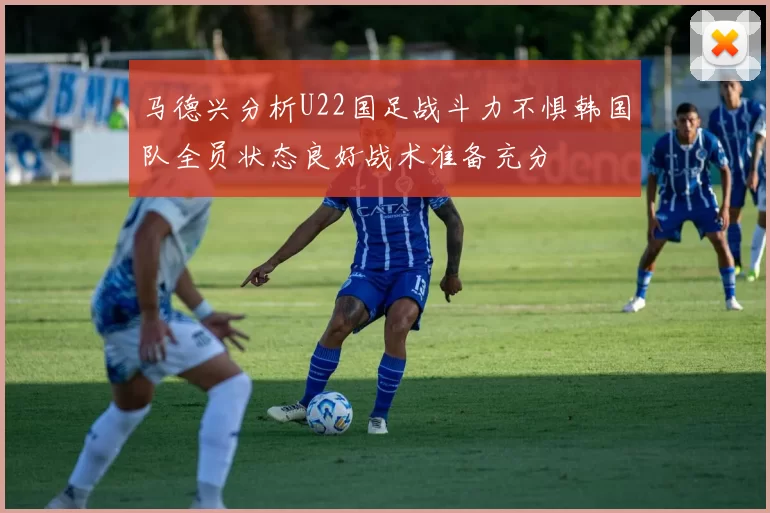 马德兴分析U22国足战斗力不惧韩国队全员状态良好战术准备充分