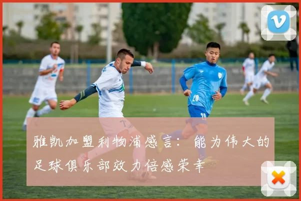 雅凯加盟利物浦感言：能为伟大的足球俱乐部效力倍感荣幸