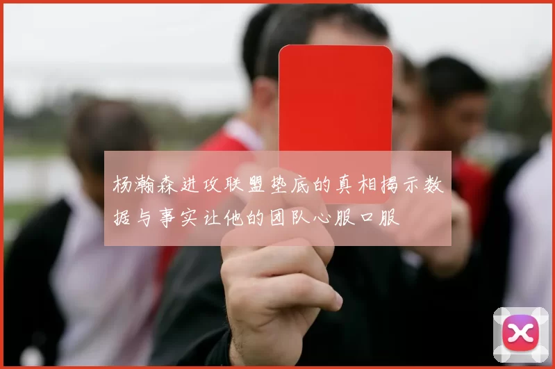 杨瀚森进攻联盟垫底的真相揭示数据与事实让他的团队心服口服