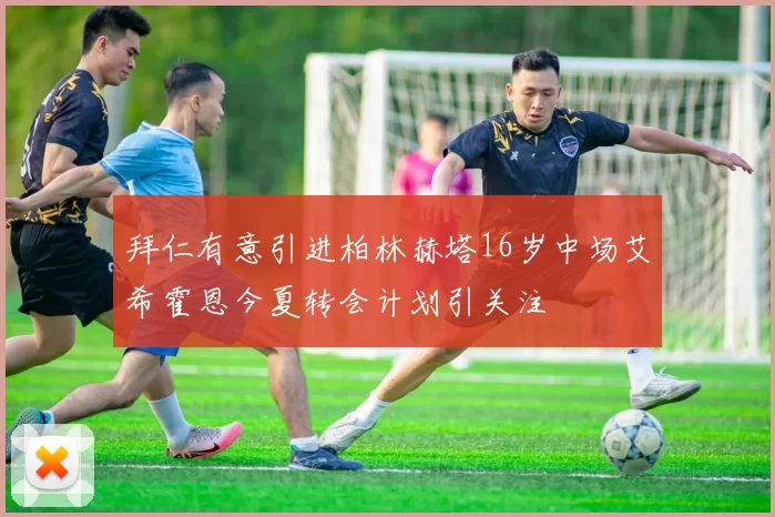 拜仁有意引进柏林赫塔16岁中场艾希霍恩今夏转会计划引关注