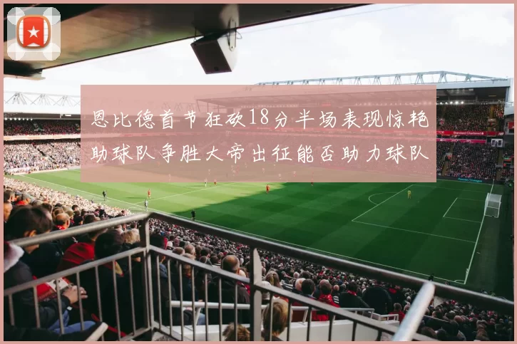恩比德首节狂砍18分半场表现惊艳助球队争胜大帝出征能否助力球队逆袭