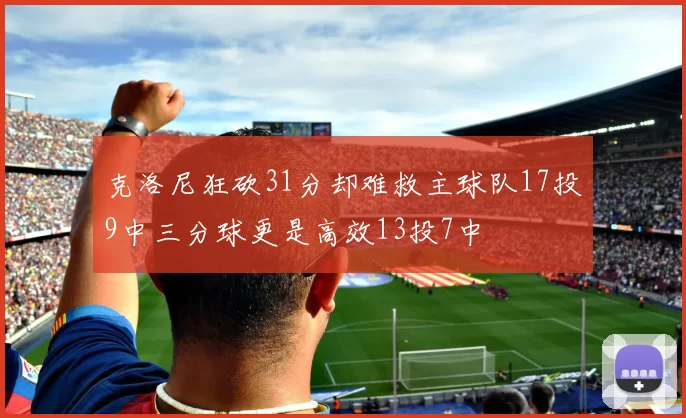 克洛尼狂砍31分却难救主球队17投9中三分球更是高效13投7中