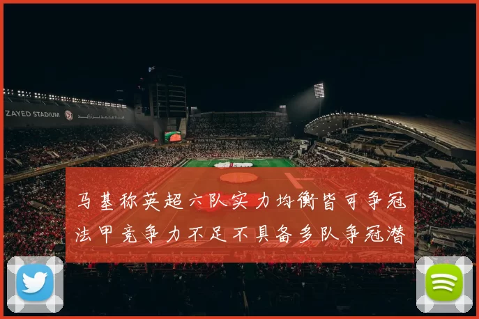 马基称英超六队实力均衡皆可争冠法甲竞争力不足不具备多队争冠潜力